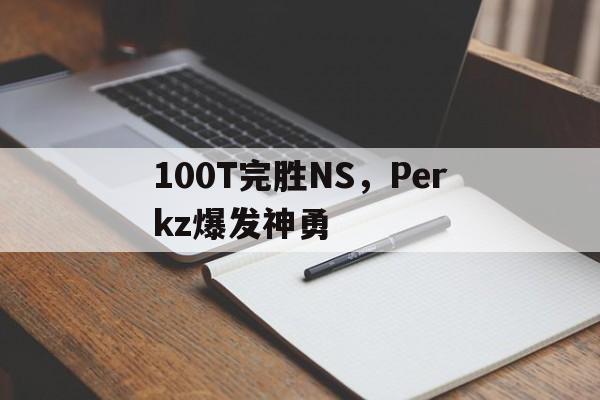 100T完胜NS,Perkz爆发神勇 100T完胜NS,Perkz爆发神勇